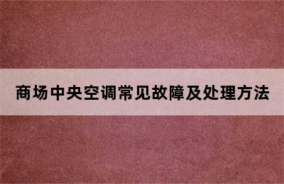 商场中央空调常见故障及处理方法