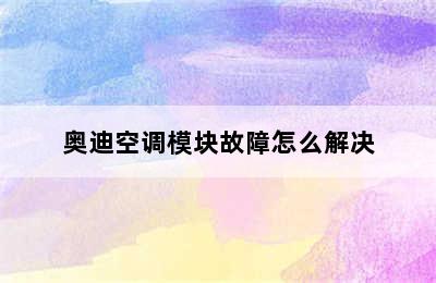 奥迪空调模块故障怎么解决