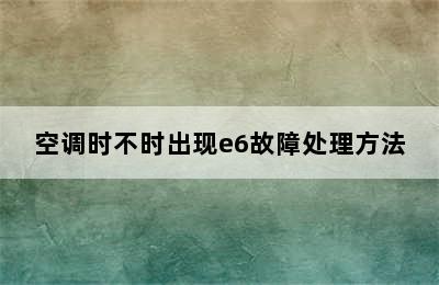 空调时不时出现e6故障处理方法